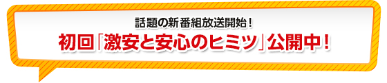 話題の新番組放送開始！初回「激安と安心のヒミツ」公開中！